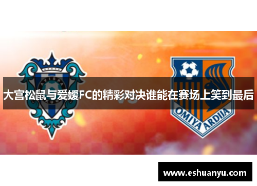 大宫松鼠与爱嫒FC的精彩对决谁能在赛场上笑到最后