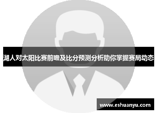 湖人对太阳比赛前瞻及比分预测分析助你掌握赛局动态