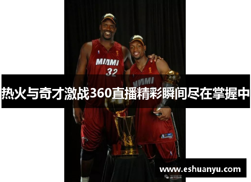 热火与奇才激战360直播精彩瞬间尽在掌握中