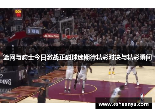 篮网与骑士今日激战正酣球迷期待精彩对决与精彩瞬间