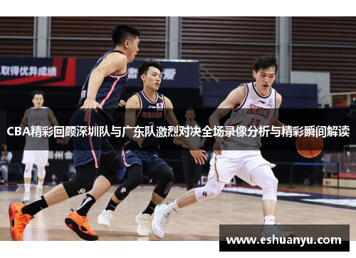 CBA精彩回顾深圳队与广东队激烈对决全场录像分析与精彩瞬间解读
