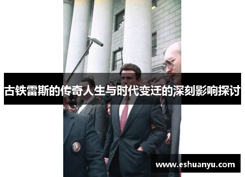 古铁雷斯的传奇人生与时代变迁的深刻影响探讨