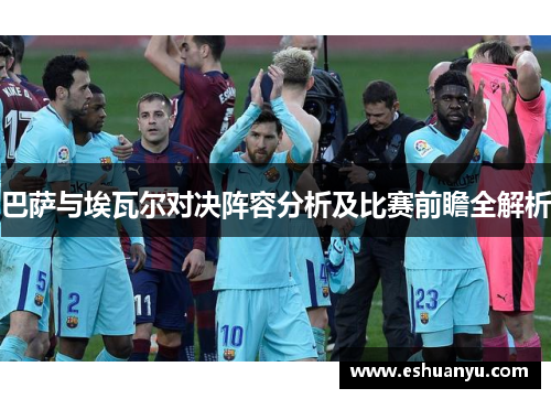 巴萨与埃瓦尔对决阵容分析及比赛前瞻全解析