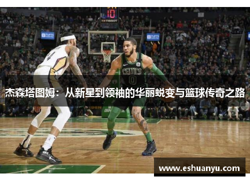 杰森塔图姆：从新星到领袖的华丽蜕变与篮球传奇之路