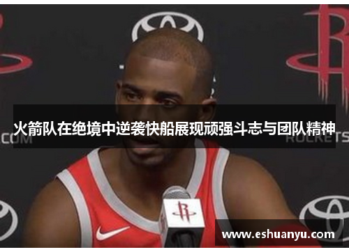火箭队在绝境中逆袭快船展现顽强斗志与团队精神