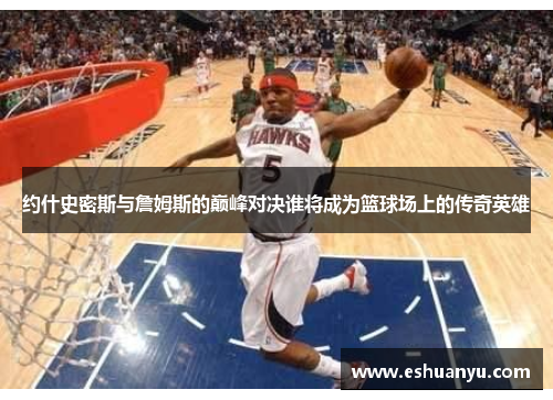 约什史密斯与詹姆斯的巅峰对决谁将成为篮球场上的传奇英雄