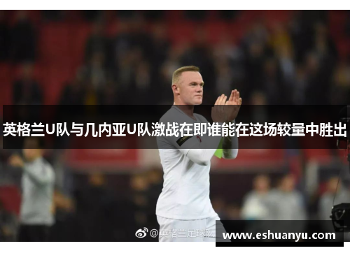 英格兰U队与几内亚U队激战在即谁能在这场较量中胜出