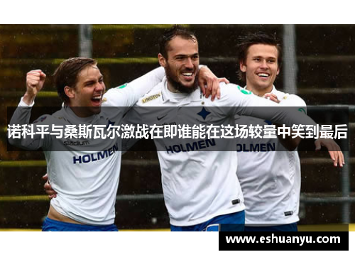 诺科平与桑斯瓦尔激战在即谁能在这场较量中笑到最后